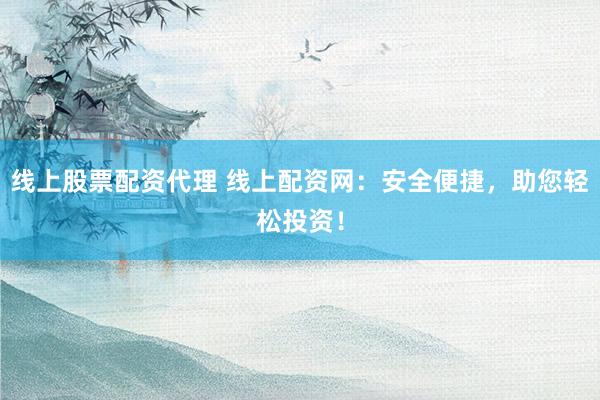 线上股票配资代理 线上配资网：安全便捷，助您轻松投资！