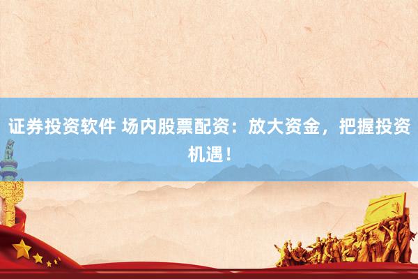 证券投资软件 场内股票配资：放大资金，把握投资机遇！