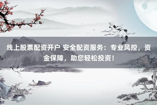 线上股票配资开户 安全配资服务：专业风控，资金保障，助您轻松投资！
