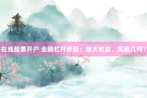 在线股票开户 金融杠杆炒股:放大收益,风险几何?