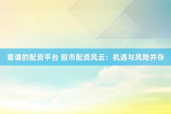 靠谱的配资平台 股市配资风云：机遇与风险并存