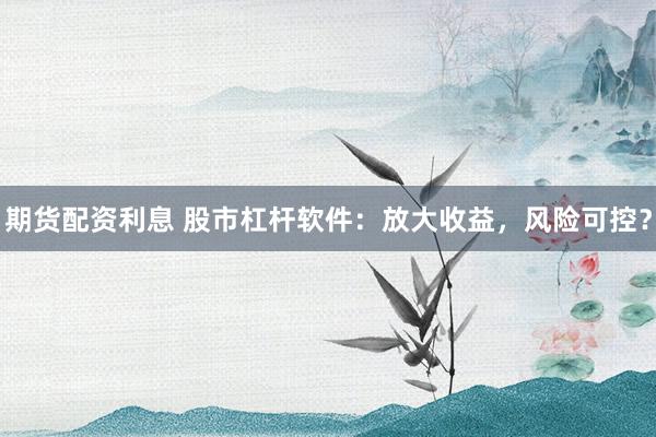 期货配资利息 股市杠杆软件:放大收益,风险可控?