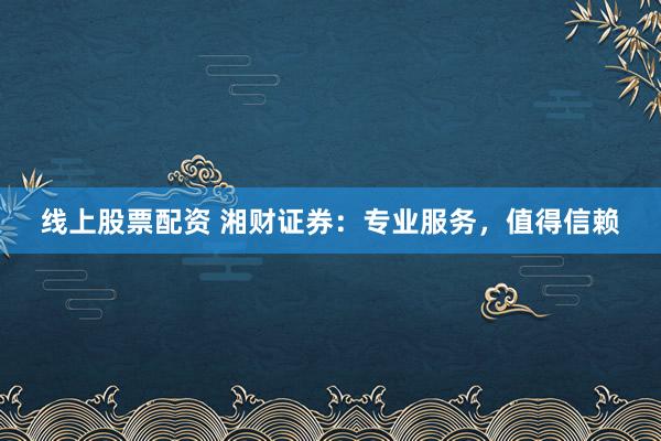 线上股票配资 湘财证券：专业服务，值得信赖