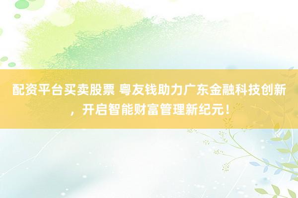 配资平台买卖股票 粤友钱助力广东金融科技创新，开启智能财富管理新纪元！