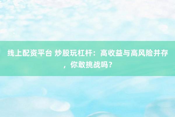 线上配资平台 炒股玩杠杆：高收益与高风险并存，你敢挑战吗？
