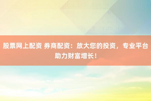 股票网上配资 券商配资:放大您的投资,专业平台助力财富增长!