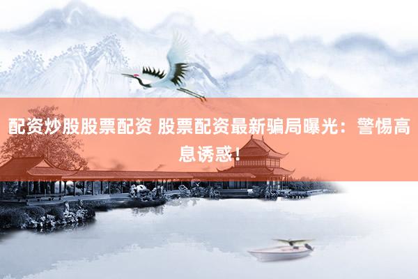 配资炒股股票配资 股票配资最新骗局曝光：警惕高息诱惑！