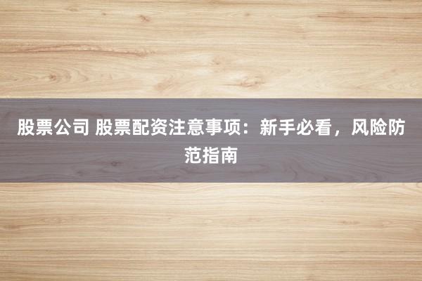 股票公司 股票配资注意事项：新手必看，风险防范指南