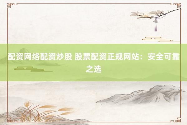 配资网络配资炒股 股票配资正规网站：安全可靠之选