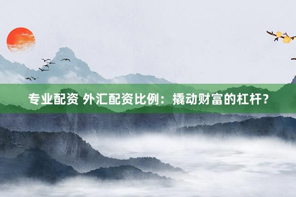专业配资 外汇配资比例：撬动财富的杠杆？