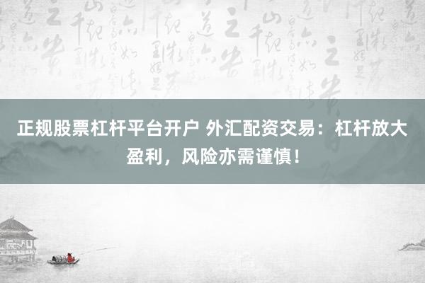 正规股票杠杆平台开户 外汇配资交易：杠杆放大盈利，风险亦需谨慎！