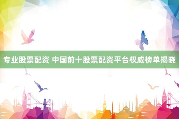 专业股票配资 中国前十股票配资平台权威榜单揭晓
