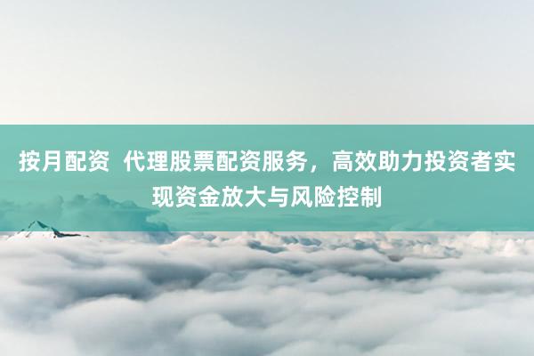 按月配资 代理股票配资服务,高效助力投资者实现资金放大与风险控制
