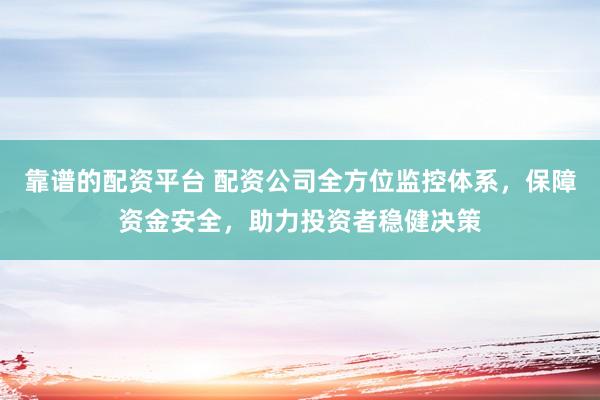 靠谱的配资平台 配资公司全方位监控体系，保障资金安全，助力投资者稳健决策