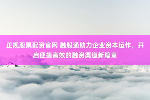 正规股票配资官网 融股通助力企业资本运作，开启便捷高效的融资渠道新篇章