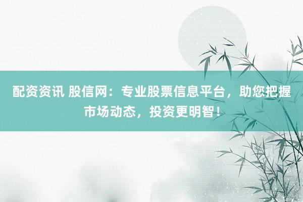 配资资讯 股信网：专业股票信息平台，助您把握市场动态，投资更明智！