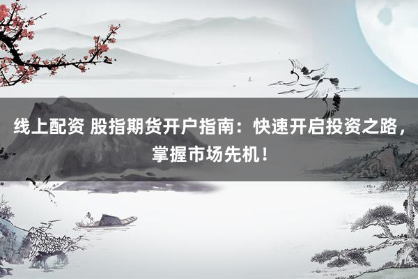 线上配资 股指期货开户指南：快速开启投资之路，掌握市场先机！